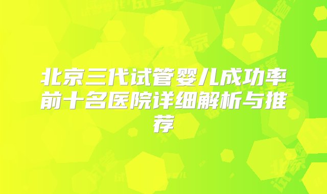 北京三代试管婴儿成功率前十名医院详细解析与推荐