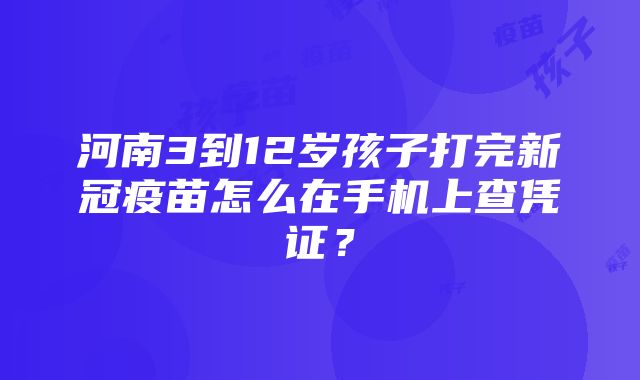 河南3到12岁孩子打完新冠疫苗怎么在手机上查凭证？