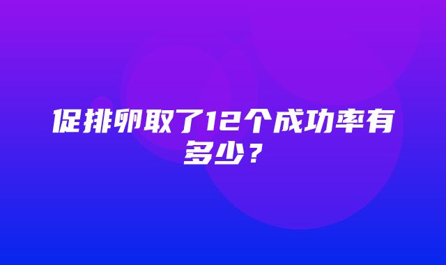 促排卵取了12个成功率有多少？