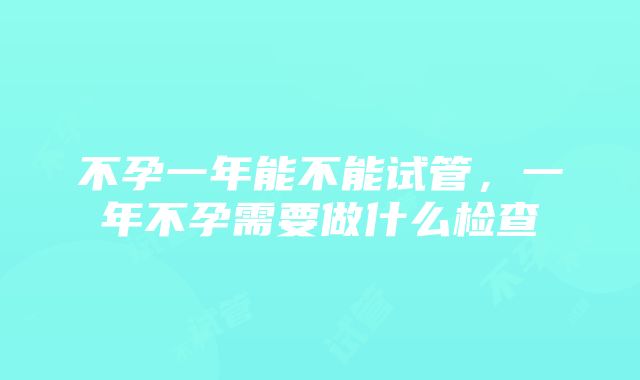 不孕一年能不能试管，一年不孕需要做什么检查