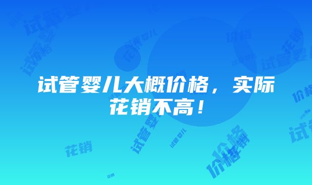 试管婴儿大概价格，实际花销不高！