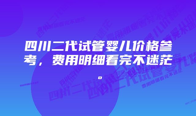 四川二代试管婴儿价格参考，费用明细看完不迷茫。