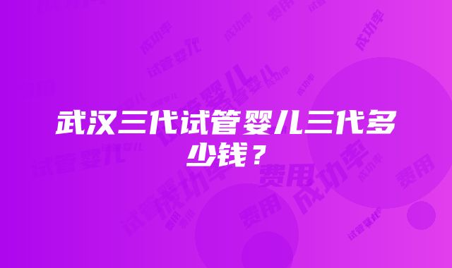 武汉三代试管婴儿三代多少钱？