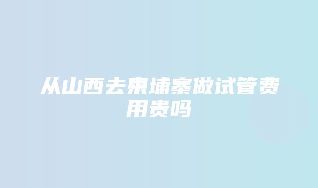 从山西去柬埔寨做试管费用贵吗