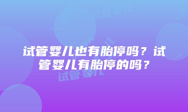 试管婴儿也有胎停吗？试管婴儿有胎停的吗？