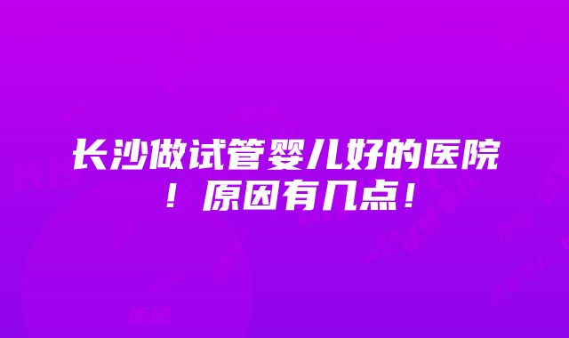 长沙做试管婴儿好的医院！原因有几点！