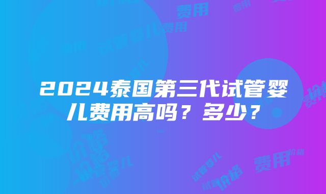 2024泰国第三代试管婴儿费用高吗？多少？