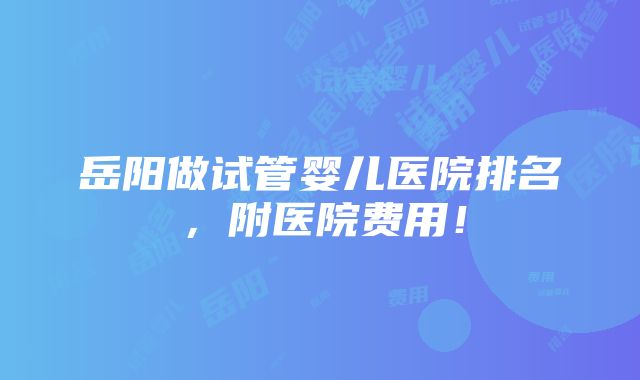 岳阳做试管婴儿医院排名，附医院费用！