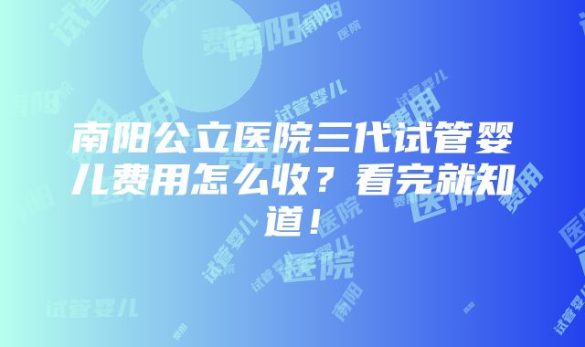 南阳公立医院三代试管婴儿费用怎么收？看完就知道！