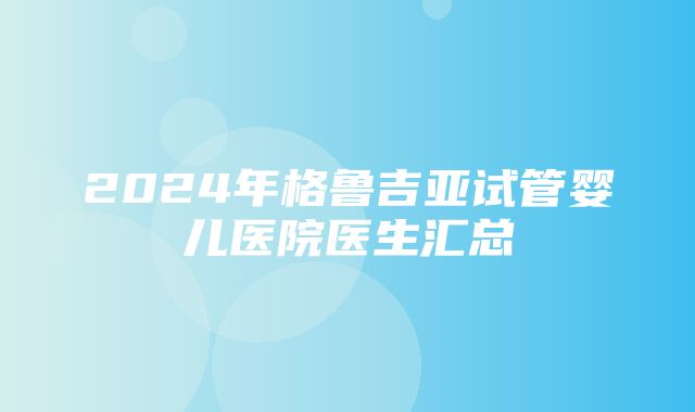 2024年格鲁吉亚试管婴儿医院医生汇总