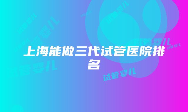 上海能做三代试管医院排名