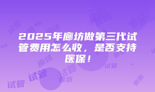 2025年廊坊做第三代试管费用怎么收，是否支持医保！