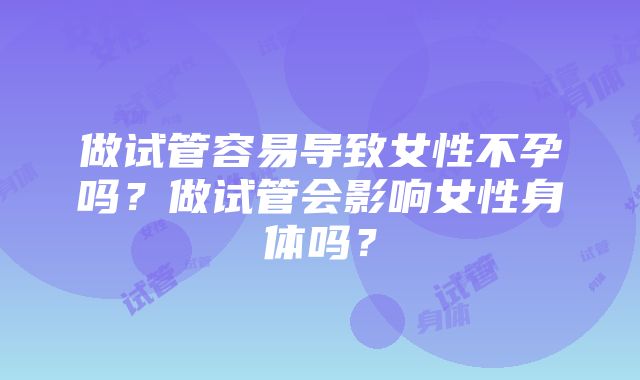 做试管容易导致女性不孕吗？做试管会影响女性身体吗？