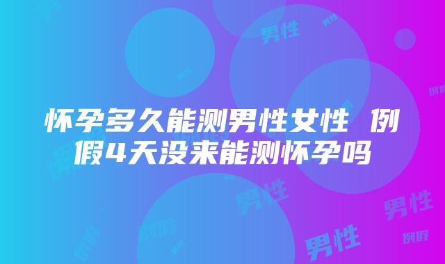 怀孕多久能测男性女性 例假4天没来能测怀孕吗