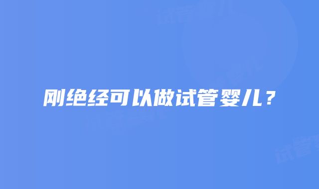 刚绝经可以做试管婴儿？