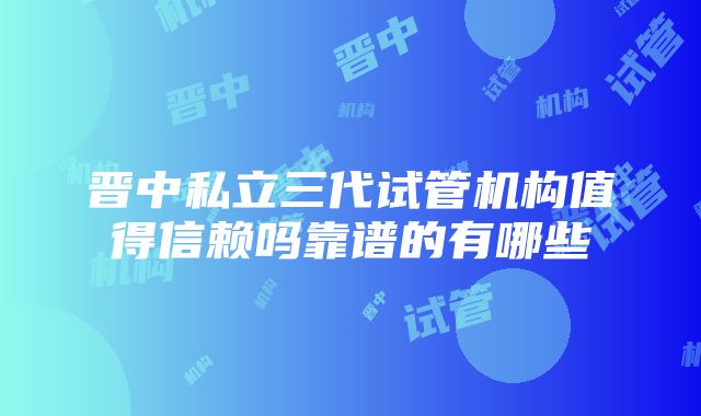 晋中私立三代试管机构值得信赖吗靠谱的有哪些