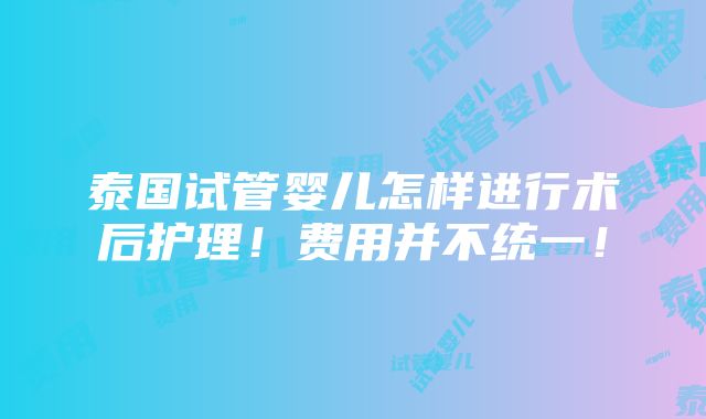 泰国试管婴儿怎样进行术后护理！费用并不统一！