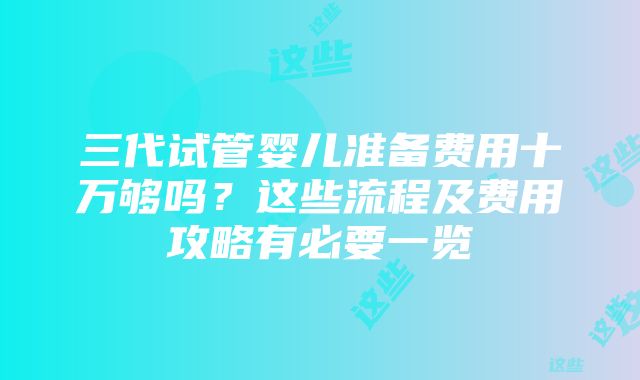 三代试管婴儿准备费用十万够吗？这些流程及费用攻略有必要一览