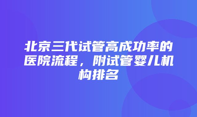 北京三代试管高成功率的医院流程，附试管婴儿机构排名