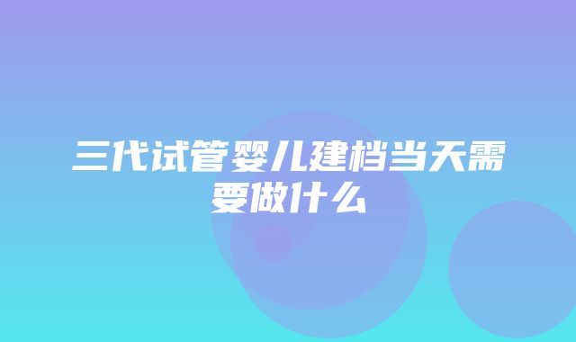 三代试管婴儿建档当天需要做什么