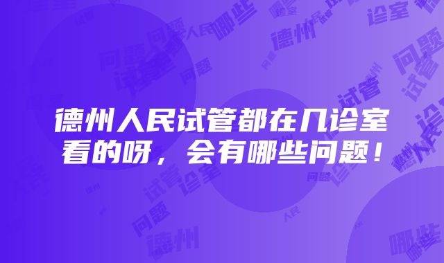 德州人民试管都在几诊室看的呀，会有哪些问题！