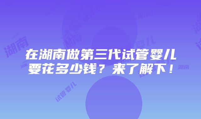 在湖南做第三代试管婴儿要花多少钱？来了解下！