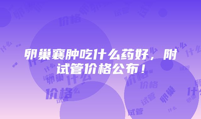 卵巢襄肿吃什么药好，附试管价格公布！