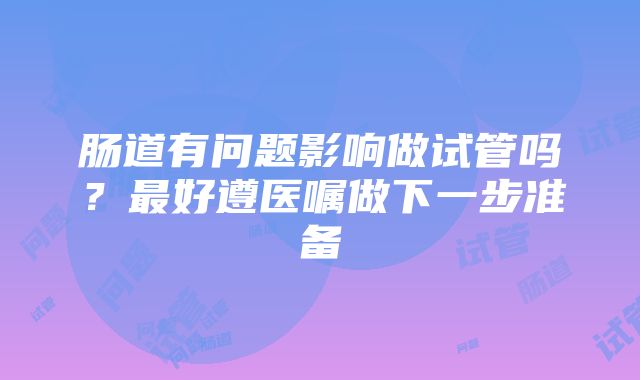 肠道有问题影响做试管吗？最好遵医嘱做下一步准备