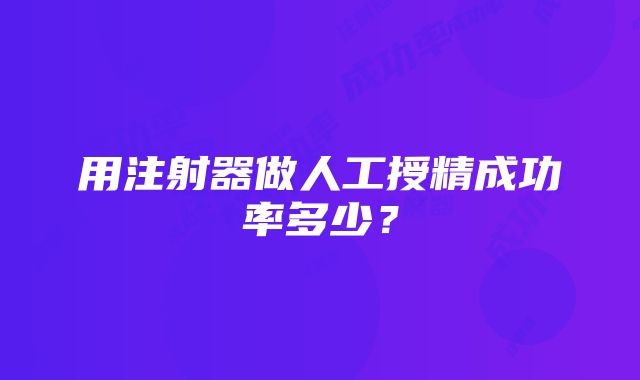 用注射器做人工授精成功率多少？