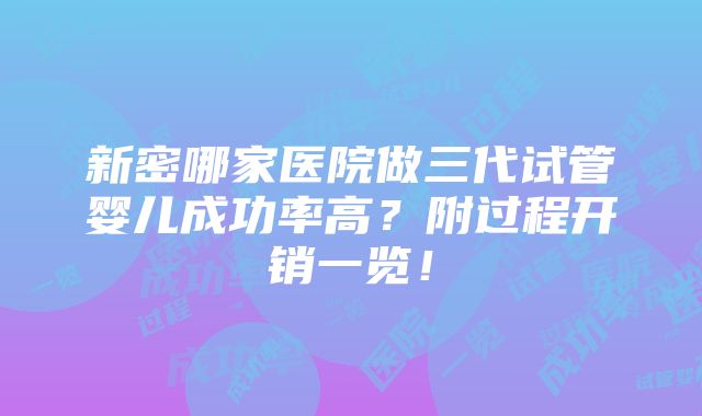 新密哪家医院做三代试管婴儿成功率高？附过程开销一览！