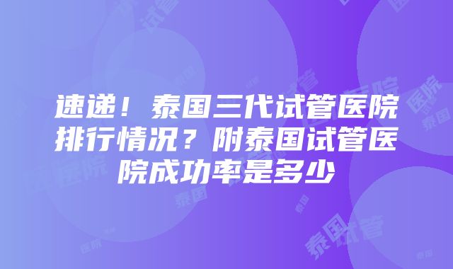 速递！泰国三代试管医院排行情况？附泰国试管医院成功率是多少