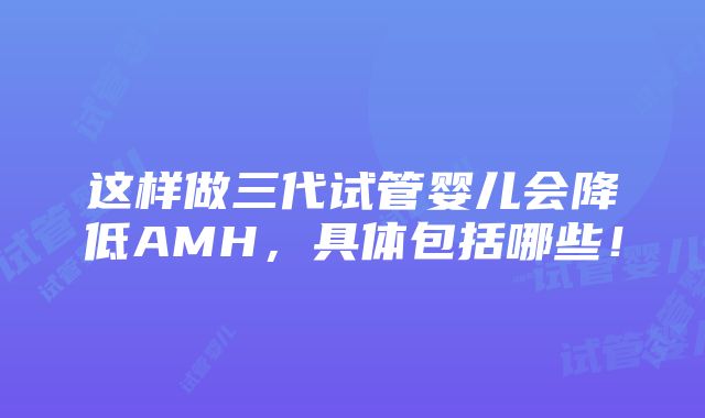 这样做三代试管婴儿会降低AMH，具体包括哪些！