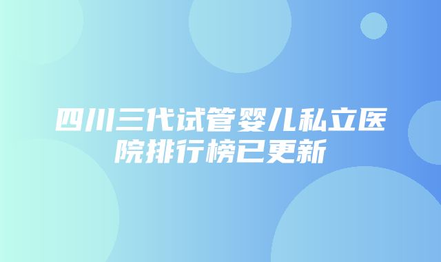 四川三代试管婴儿私立医院排行榜已更新