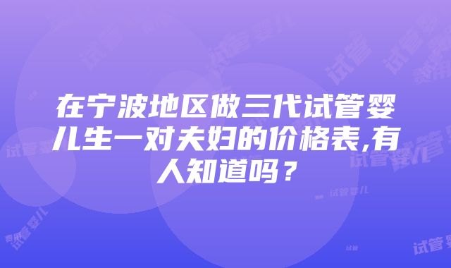 在宁波地区做三代试管婴儿生一对夫妇的价格表,有人知道吗？