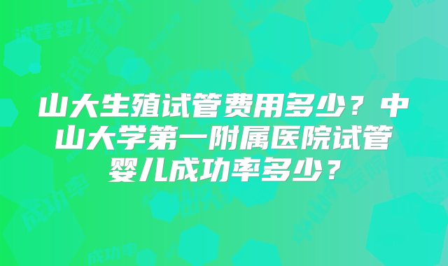 山大生殖试管费用多少？中山大学第一附属医院试管婴儿成功率多少？