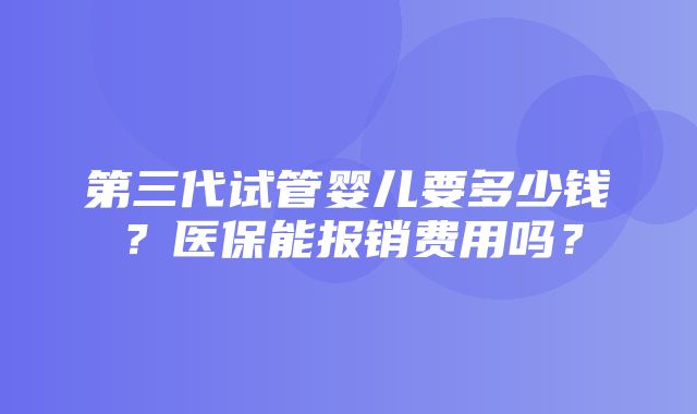 第三代试管婴儿要多少钱？医保能报销费用吗？