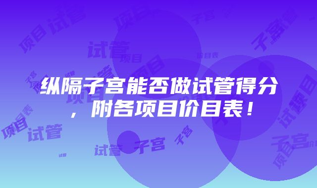 纵隔子宫能否做试管得分，附各项目价目表！