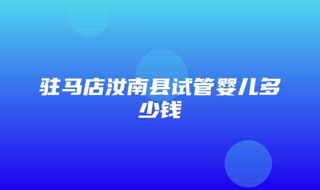 驻马店汝南县试管婴儿多少钱