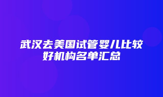 武汉去美国试管婴儿比较好机构名单汇总