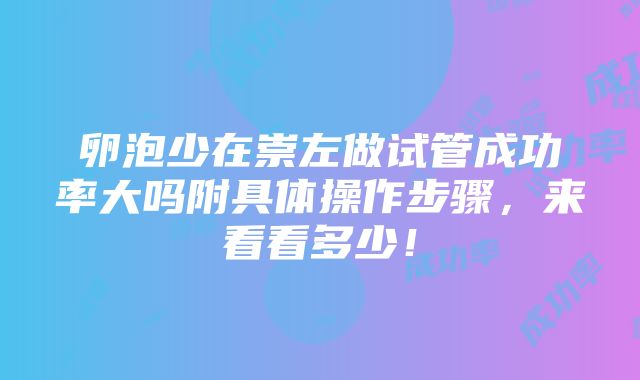 卵泡少在崇左做试管成功率大吗附具体操作步骤，来看看多少！