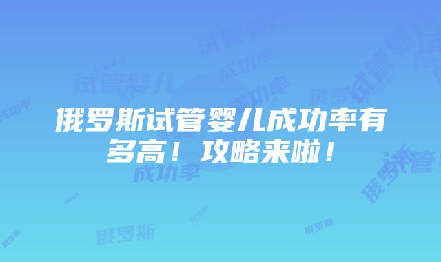 俄罗斯试管婴儿成功率有多高！攻略来啦！