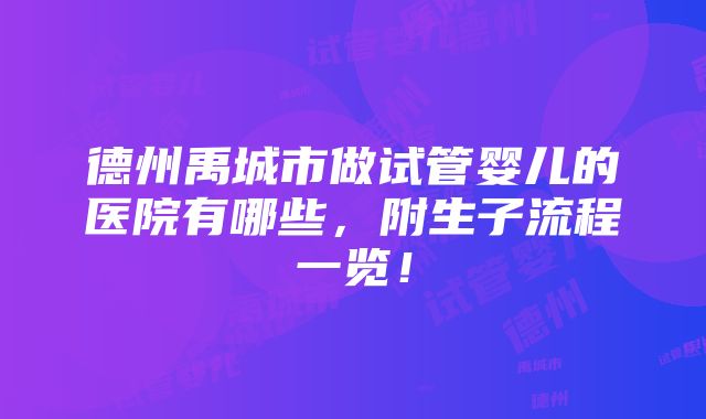 德州禹城市做试管婴儿的医院有哪些，附生子流程一览！