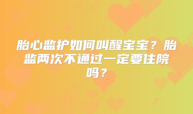 胎心监护如何叫醒宝宝？胎监两次不通过一定要住院吗？