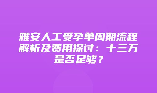 雅安人工受孕单周期流程解析及费用探讨：十三万是否足够？