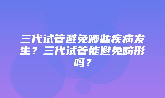 三代试管避免哪些疾病发生？三代试管能避免畸形吗？