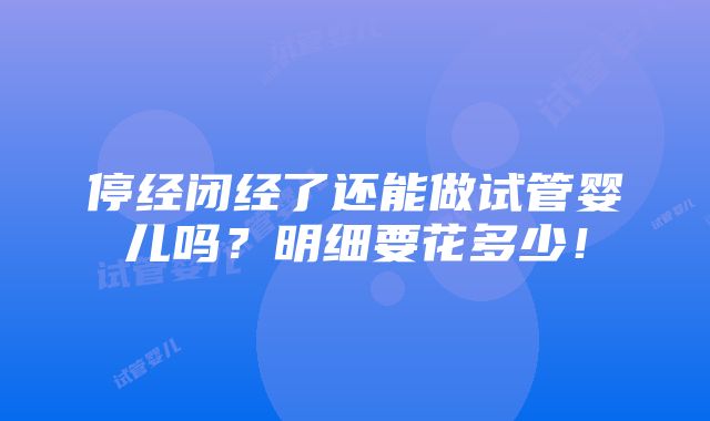 停经闭经了还能做试管婴儿吗？明细要花多少！