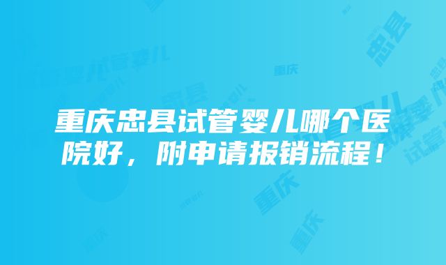 重庆忠县试管婴儿哪个医院好，附申请报销流程！