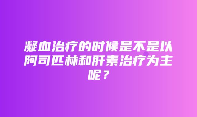 凝血治疗的时候是不是以阿司匹林和肝素治疗为主呢？