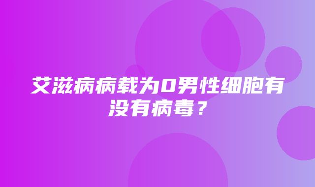 艾滋病病载为0男性细胞有没有病毒？