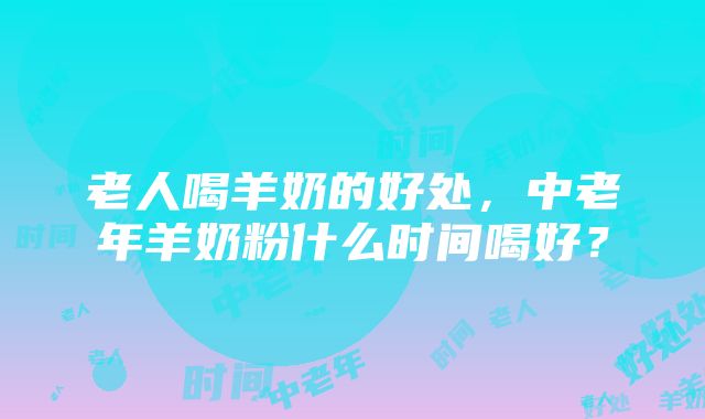 老人喝羊奶的好处，中老年羊奶粉什么时间喝好？